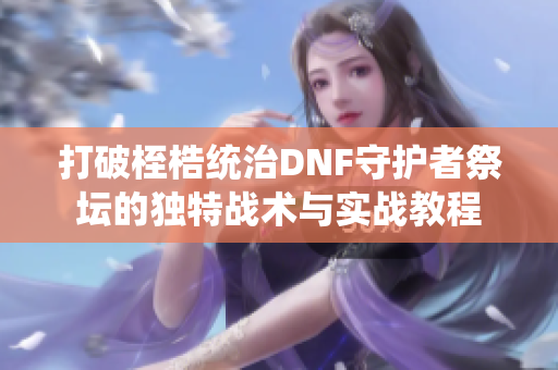 打破桎梏统治DNF守护者祭坛的独特战术与实战教程