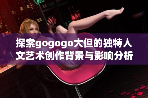 探索gogogo大但的独特人文艺术创作背景与影响分析