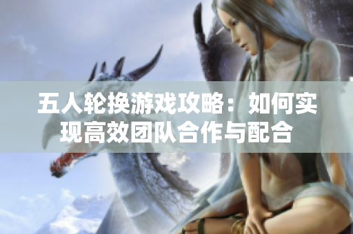 五人轮换游戏攻略：如何实现高效团队合作与配合