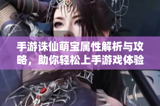 手游诛仙萌宝属性解析与攻略，助你轻松上手游戏体验