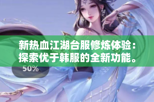 新热血江湖台服修炼体验：探索优于韩服的全新功能。