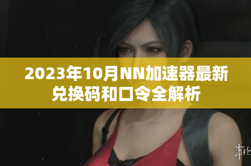 2023年10月NN加速器最新兑换码和口令全解析