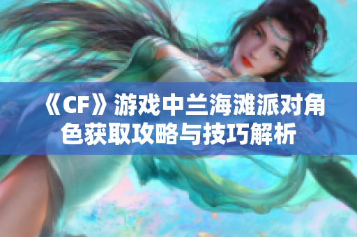 《CF》游戏中兰海滩派对角色获取攻略与技巧解析