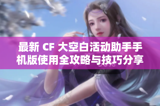 最新 CF 大空白活动助手手机版使用全攻略与技巧分享