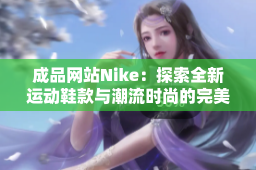 成品网站Nike：探索全新运动鞋款与潮流时尚的完美结合