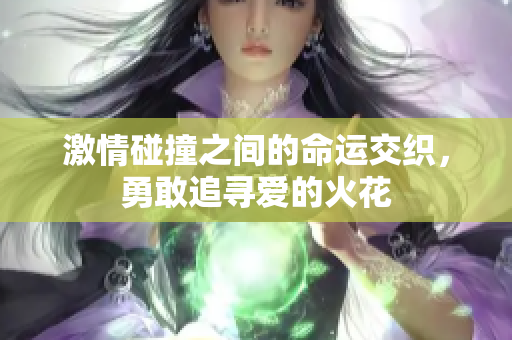 激情碰撞之间的命运交织，勇敢追寻爱的火花