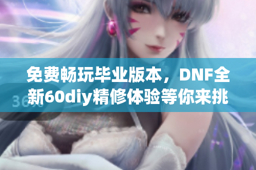 免费畅玩毕业版本，DNF全新60diy精修体验等你来挑战