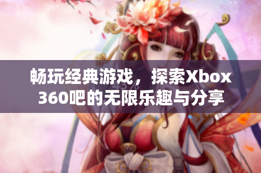 畅玩经典游戏，探索Xbox360吧的无限乐趣与分享