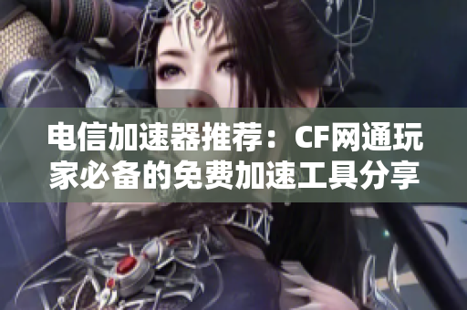 电信加速器推荐：CF网通玩家必备的免费加速工具分享