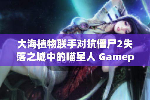 大海植物联手对抗僵尸2失落之城中的喵星人 Gameplay解说探索之旅