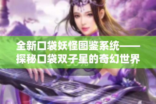 全新口袋妖怪图鉴系统——探秘口袋双子星的奇幻世界