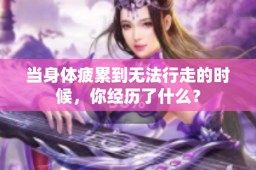 当身体疲累到无法行走的时候，你经历了什么？