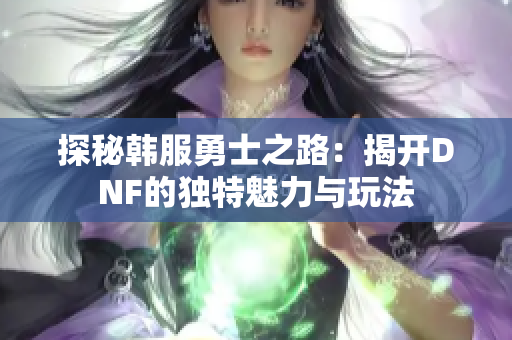 探秘韩服勇士之路：揭开DNF的独特魅力与玩法