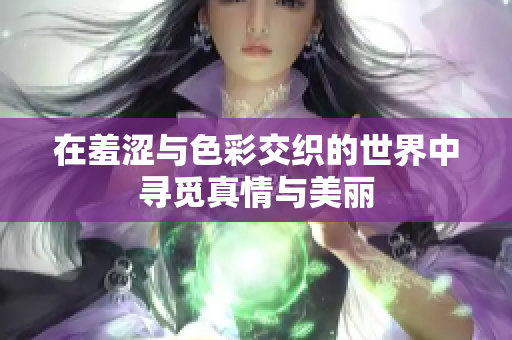 在羞涩与色彩交织的世界中寻觅真情与美丽