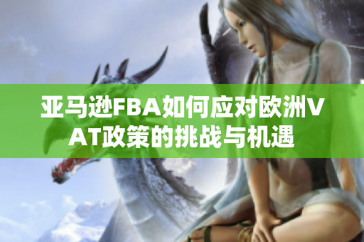 亚马逊FBA如何应对欧洲VAT政策的挑战与机遇