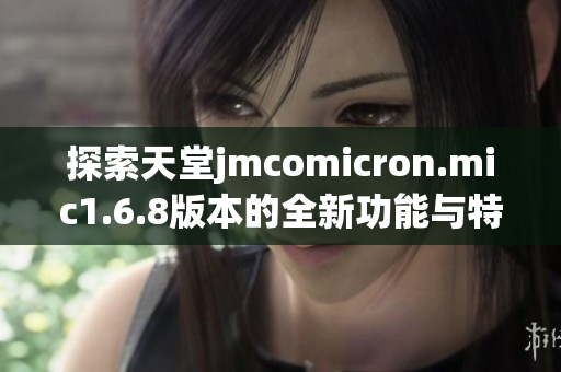 探索天堂jmcomicron.mic1.6.8版本的全新功能与特点