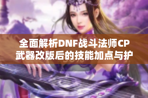 全面解析DNF战斗法师CP武器改版后的技能加点与护石搭配技巧