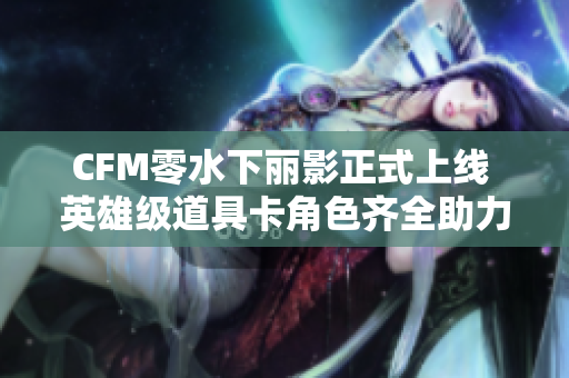 CFM零水下丽影正式上线 英雄级道具卡角色齐全助力游戏体验