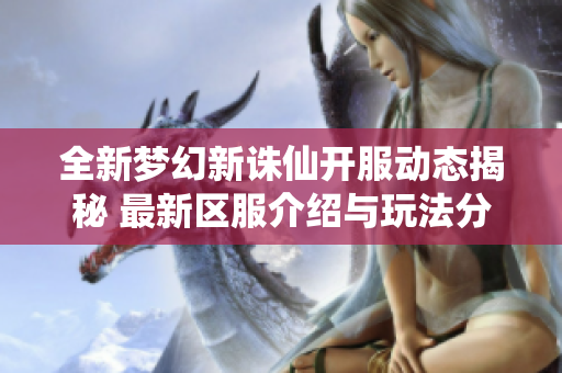 全新梦幻新诛仙开服动态揭秘 最新区服介绍与玩法分析