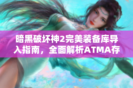 暗黑破坏神2完美装备库导入指南，全面解析ATMA存档使用方法