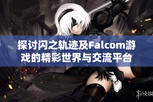 探讨闪之轨迹及Falcom游戏的精彩世界与交流平台