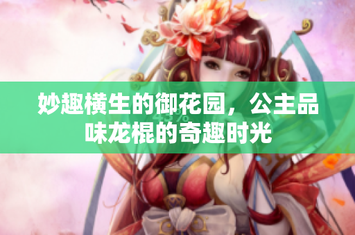 妙趣横生的御花园，公主品味龙棍的奇趣时光