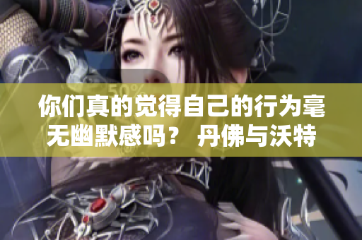 你们真的觉得自己的行为毫无幽默感吗？ 丹佛与沃特碧的奇妙碰撞