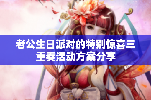 老公生日派对的特别惊喜三重奏活动方案分享