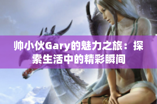 帅小伙Gary的魅力之旅：探索生活中的精彩瞬间