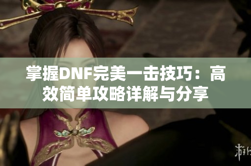 掌握DNF完美一击技巧：高效简单攻略详解与分享