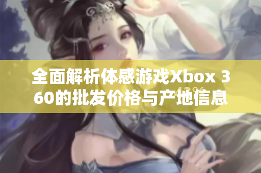 全面解析体感游戏Xbox 360的批发价格与产地信息