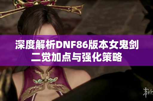 深度解析DNF86版本女鬼剑二觉加点与强化策略