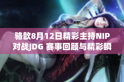 骆歆8月12日精彩主持NIP对战JDG 赛事回顾与精彩瞬间