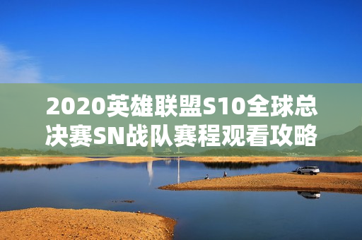 2020英雄联盟S10全球总决赛SN战队赛程观看攻略揭秘