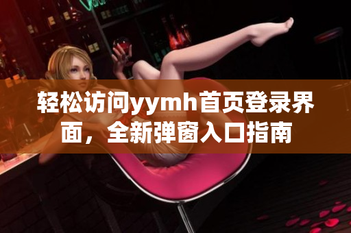 轻松访问yymh首页登录界面，全新弹窗入口指南