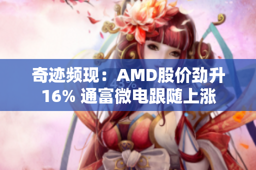 奇迹频现：AMD股价劲升16% 通富微电跟随上涨