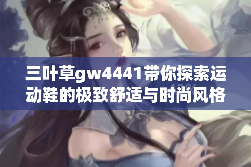 三叶草gw4441带你探索运动鞋的极致舒适与时尚风格