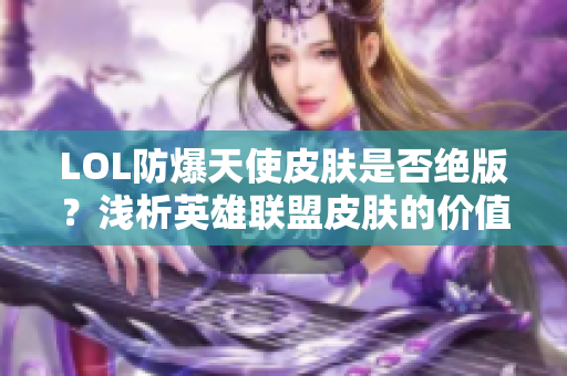 LOL防爆天使皮肤是否绝版？浅析英雄联盟皮肤的价值变迁