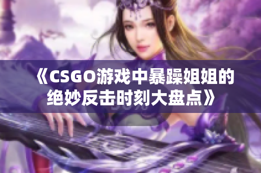 《CSGO游戏中暴躁姐姐的绝妙反击时刻大盘点》