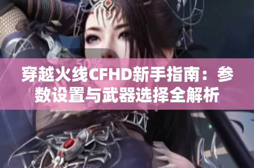 穿越火线CFHD新手指南：参数设置与武器选择全解析