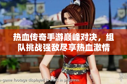 热血传奇手游巅峰对决，组队挑战强敌尽享热血激情