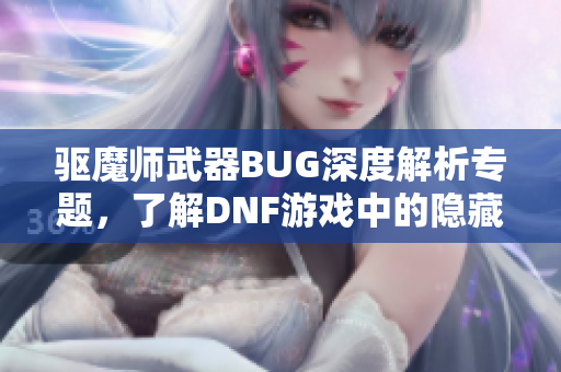 驱魔师武器BUG深度解析专题，了解DNF游戏中的隐藏问题与解决方案