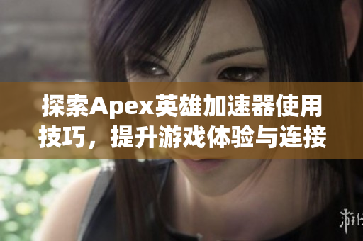 探索Apex英雄加速器使用技巧，提升游戏体验与连接速度