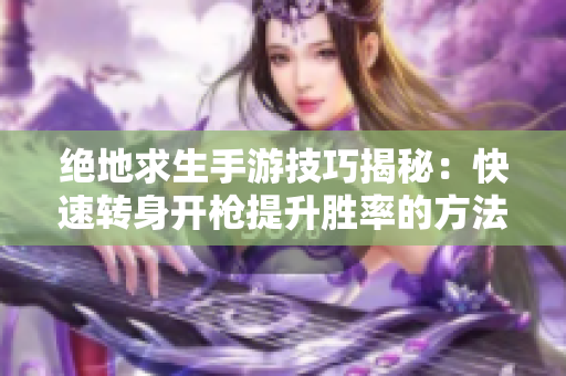 绝地求生手游技巧揭秘：快速转身开枪提升胜率的方法