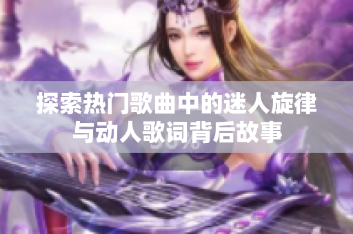 探索热门歌曲中的迷人旋律与动人歌词背后故事