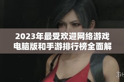 2023年最受欢迎网络游戏电脑版和手游排行榜全面解析