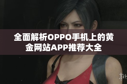 全面解析OPPO手机上的黄金网站APP推荐大全