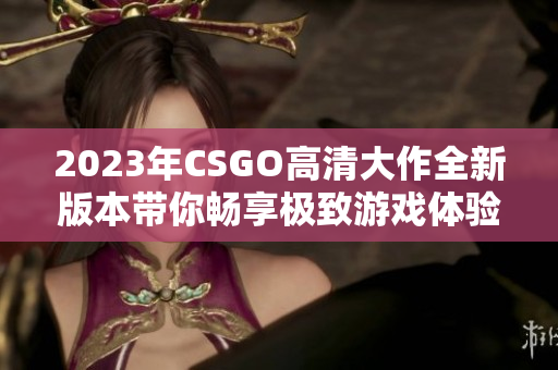 2023年CSGO高清大作全新版本带你畅享极致游戏体验