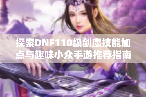 探索DNF110级剑魔技能加点与趣味小众手游推荐指南
