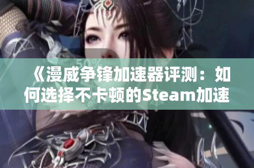 《漫威争锋加速器评测：如何选择不卡顿的Steam加速器》